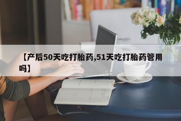哪里有打胎药购买【产后50天吃打胎药,51天吃打胎药管用吗】