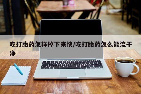 哪里有打胎药购买吃打胎药怎样掉下来快/吃打胎药怎么能流干净