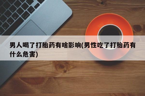 哪里有打胎药购买男人喝了打胎药有啥影响(男性吃了打胎药有什么危害)