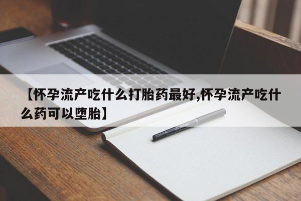 哪里有打胎药购买【怀孕流产吃什么打胎药最好,怀孕流产吃什么药可以堕胎】