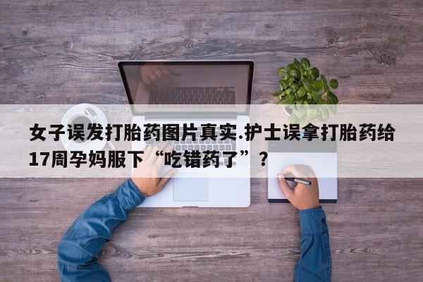 哪里有打胎药购买女子误发打胎药图片真实.护士误拿打胎药给17周孕妈服下“吃错药了”？