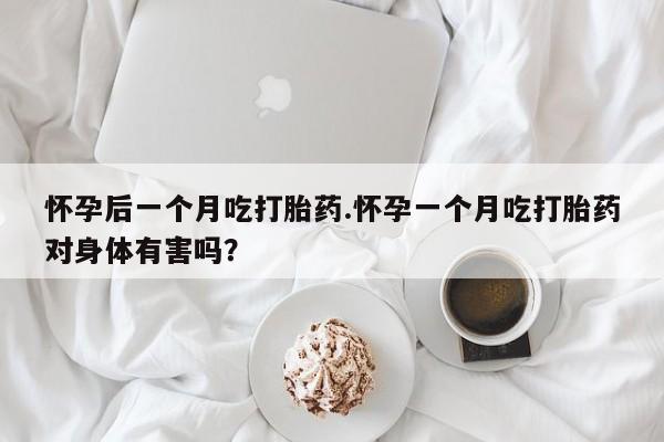 哪里有打胎药购买怀孕后一个月吃打胎药.怀孕一个月吃打胎药对身体有害吗？