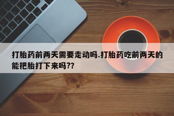 哪里有打胎药购买打胎药前两天需要走动吗.打胎药吃前两天的能把胎打下来吗?？