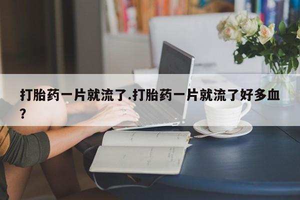 哪里有打胎药购买打胎药一片就流了.打胎药一片就流了好多血？