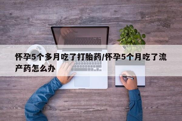 哪里有打胎药购买怀孕5个多月吃了打胎药/怀孕5个月吃了流产药怎么办
