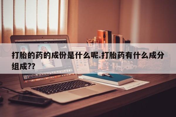 哪里有打胎药购买打胎的药的成份是什么呢.打胎药有什么成分组成?？