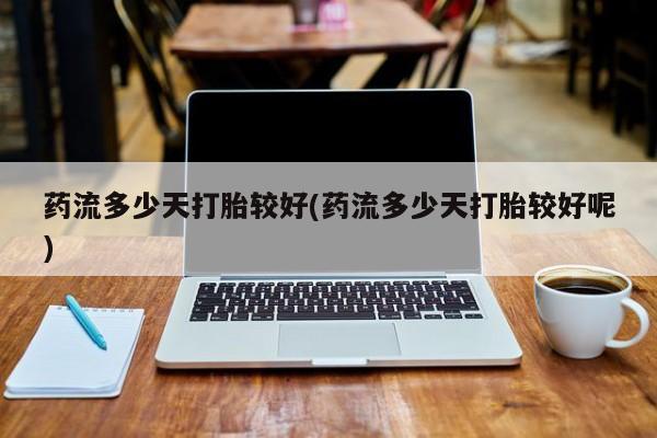 哪里有打胎药购买药流多少天打胎较好(药流多少天打胎较好呢)