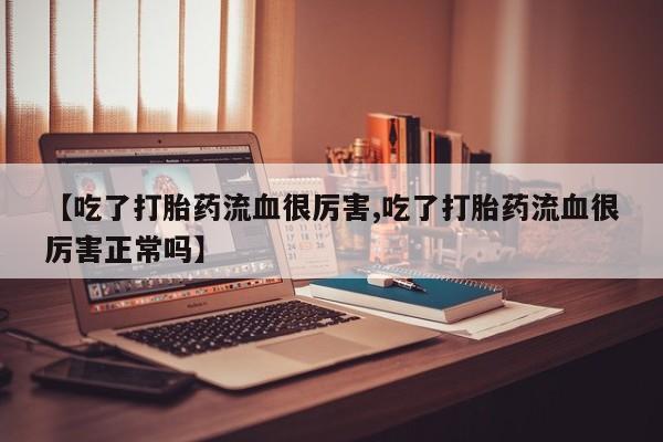 哪里有打胎药购买【吃了打胎药流血很厉害,吃了打胎药流血很厉害正常吗】