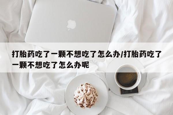 哪里有打胎药购买打胎药吃了一颗不想吃了怎么办/打胎药吃了一颗不想吃了怎么办呢