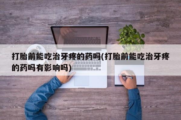 哪里有打胎药购买打胎前能吃治牙疼的药吗(打胎前能吃治牙疼的药吗有影响吗)