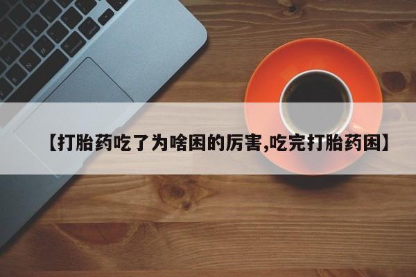 哪里有打胎药购买【打胎药吃了为啥困的厉害,吃完打胎药困】