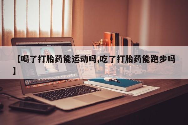 哪里有打胎药购买【喝了打胎药能运动吗,吃了打胎药能跑步吗】