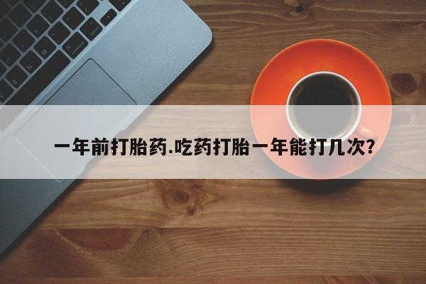 哪里有打胎药购买一年前打胎药.吃药打胎一年能打几次?