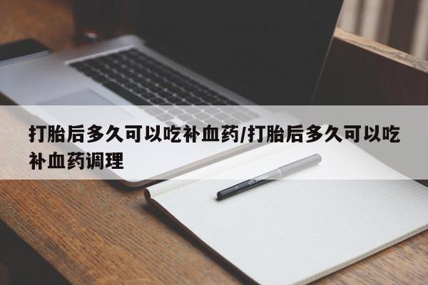 哪里有打胎药购买打胎后多久可以吃补血药/打胎后多久可以吃补血药调理