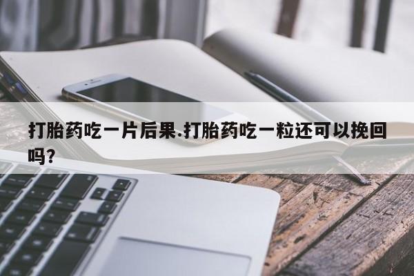 哪里有打胎药购买打胎药吃一片后果.打胎药吃一粒还可以挽回吗？