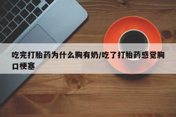 哪里有打胎药购买吃完打胎药为什么胸有奶/吃了打胎药感觉胸口梗塞