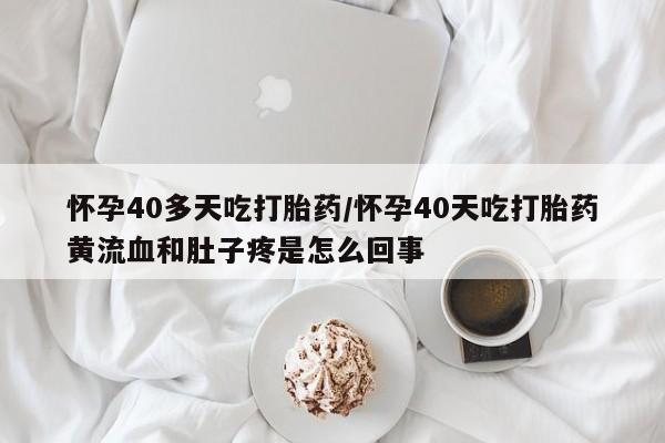 哪里有打胎药购买怀孕40多天吃打胎药/怀孕40天吃打胎药黄流血和肚子疼是怎么回事