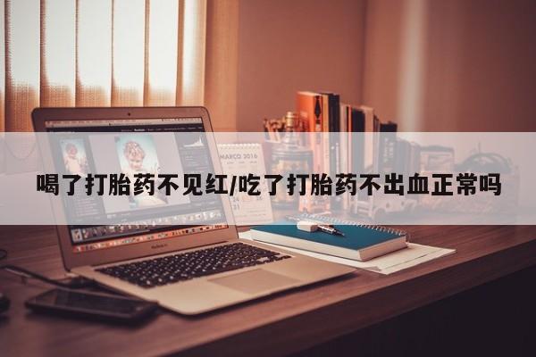 哪里有打胎药购买喝了打胎药不见红/吃了打胎药不出血正常吗