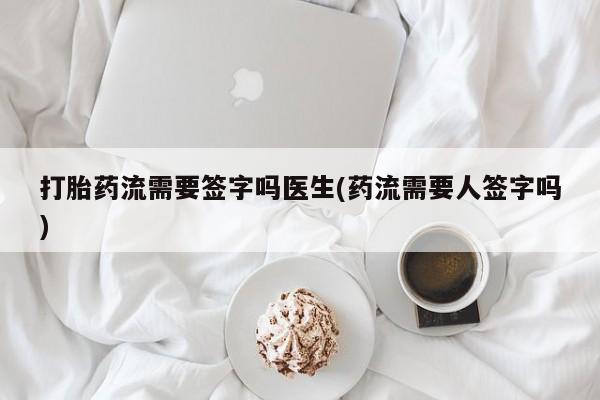 哪里有打胎药购买打胎药流需要签字吗医生(药流需要人签字吗)