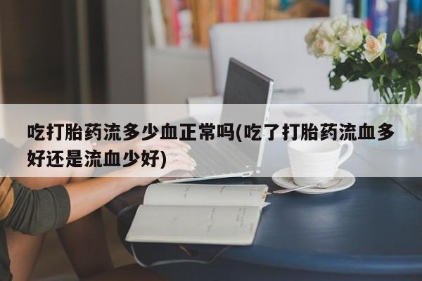 哪里有打胎药购买吃打胎药流多少血正常吗(吃了打胎药流血多好还是流血少好)