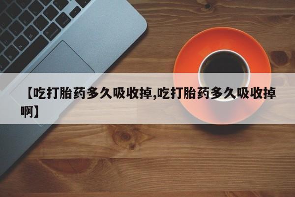 哪里有打胎药购买【吃打胎药多久吸收掉,吃打胎药多久吸收掉啊】