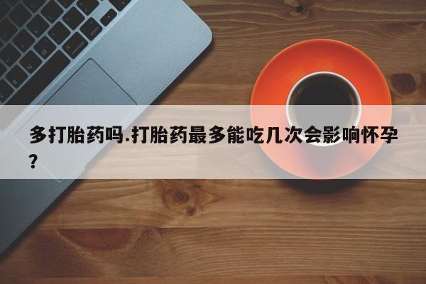 哪里有打胎药购买多打胎药吗.打胎药最多能吃几次会影响怀孕？