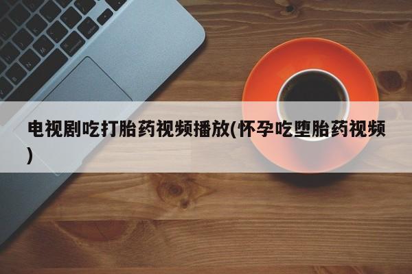 哪里有打胎药购买电视剧吃打胎药视频播放(怀孕吃堕胎药视频)