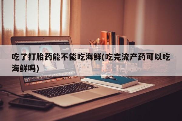 哪里有打胎药购买吃了打胎药能不能吃海鲜(吃完流产药可以吃海鲜吗)