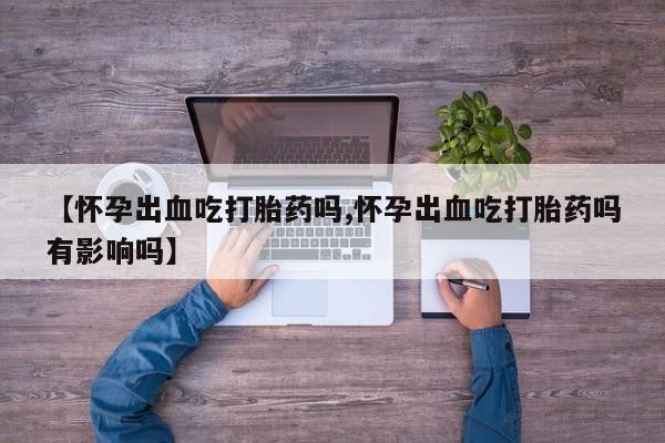 哪里有打胎药购买【怀孕出血吃打胎药吗,怀孕出血吃打胎药吗有影响吗】