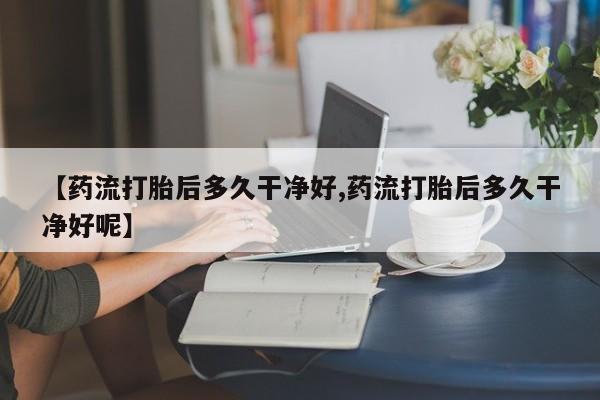 哪里有打胎药购买【药流打胎后多久干净好,药流打胎后多久干净好呢】