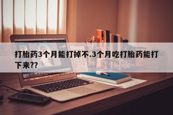 哪里有打胎药购买打胎药3个月能打掉不.3个月吃打胎药能打下来?？