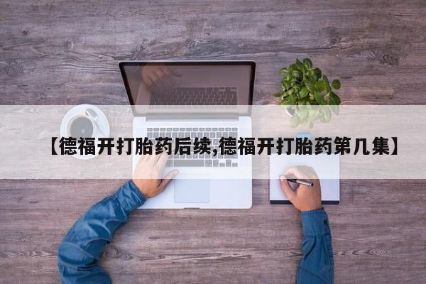 哪里有打胎药购买【德福开打胎药后续,德福开打胎药第几集】