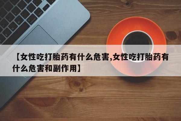 哪里有打胎药购买【女性吃打胎药有什么危害,女性吃打胎药有什么危害和副作用】