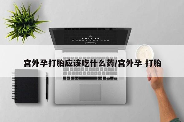 哪里有打胎药购买宫外孕打胎应该吃什么药/宫外孕 打胎
