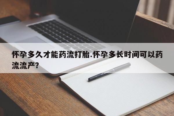 哪里有打胎药购买怀孕多久才能药流打胎.怀孕多长时间可以药流流产？