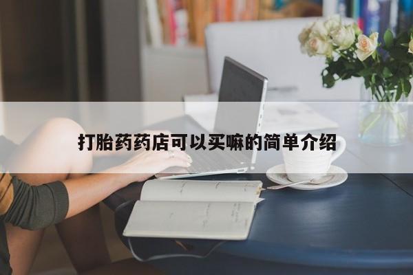 哪里有打胎药购买打胎药药店可以买嘛的简单介绍