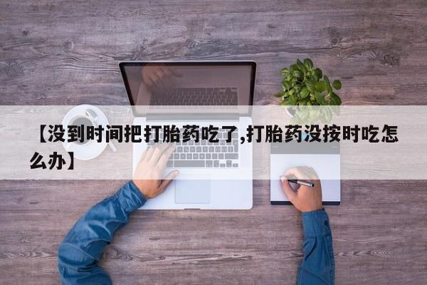 哪里有打胎药购买【没到时间把打胎药吃了,打胎药没按时吃怎么办】