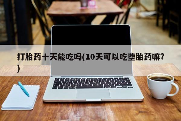 哪里有打胎药购买打胎药十天能吃吗(10天可以吃堕胎药嘛?)