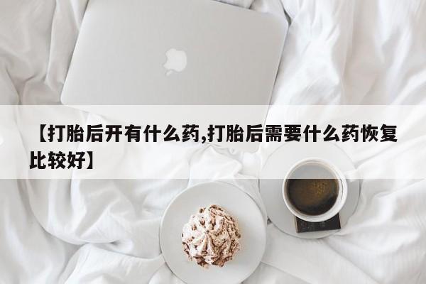 哪里有打胎药购买【打胎后开有什么药,打胎后需要什么药恢复比较好】