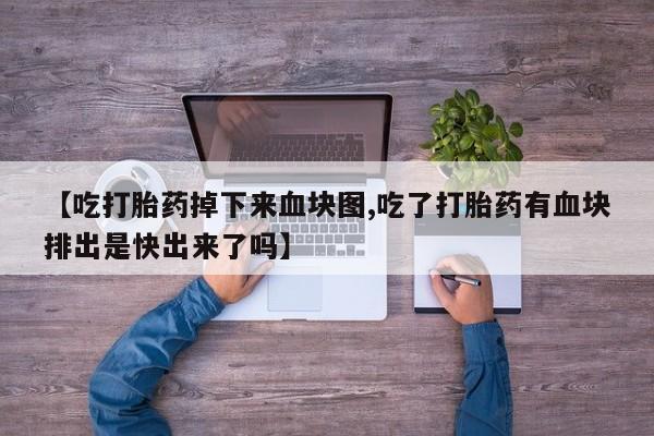哪里有打胎药购买【吃打胎药掉下来血块图,吃了打胎药有血块排出是快出来了吗】