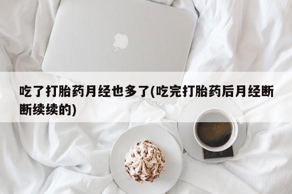 哪里有打胎药购买吃了打胎药月经也多了(吃完打胎药后月经断断续续的)