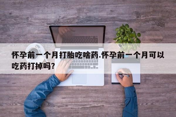哪里有打胎药购买怀孕前一个月打胎吃啥药.怀孕前一个月可以吃药打掉吗？