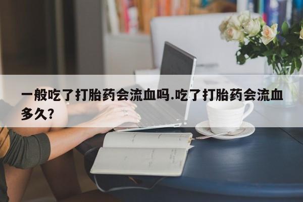 哪里有打胎药购买一般吃了打胎药会流血吗.吃了打胎药会流血多久?