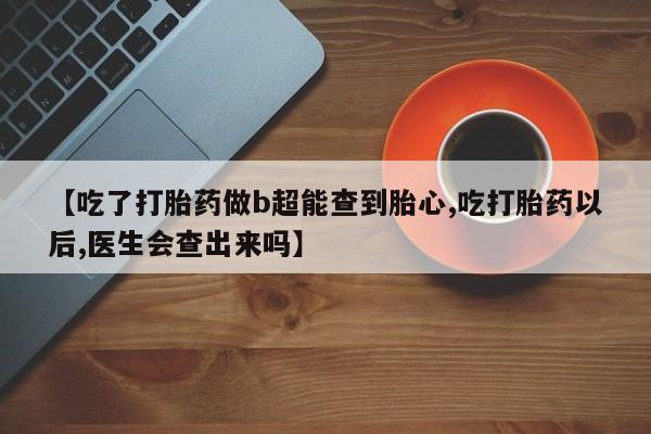 哪里有打胎药购买【吃了打胎药做b超能查到胎心,吃打胎药以后,医生会查出来吗】