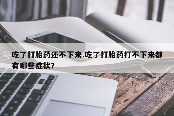 哪里有打胎药购买吃了打胎药还不下来.吃了打胎药打不下来都有哪些症状?