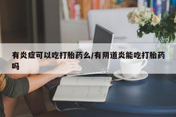 哪里有打胎药购买有炎症可以吃打胎药么/有阴道炎能吃打胎药吗