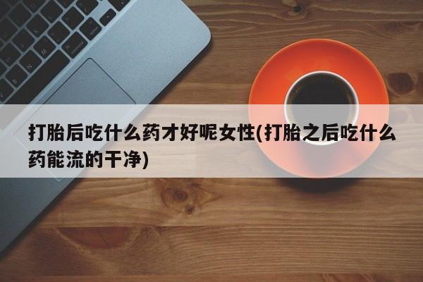 哪里有打胎药购买打胎后吃什么药才好呢女性(打胎之后吃什么药能流的干净)