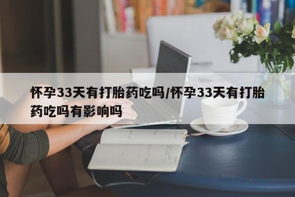 哪里有打胎药购买怀孕33天有打胎药吃吗/怀孕33天有打胎药吃吗有影响吗