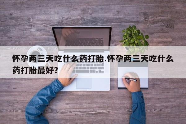 哪里有打胎药购买怀孕两三天吃什么药打胎.怀孕两三天吃什么药打胎最好？