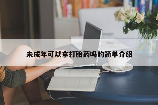 哪里有打胎药购买未成年可以拿打胎药吗的简单介绍